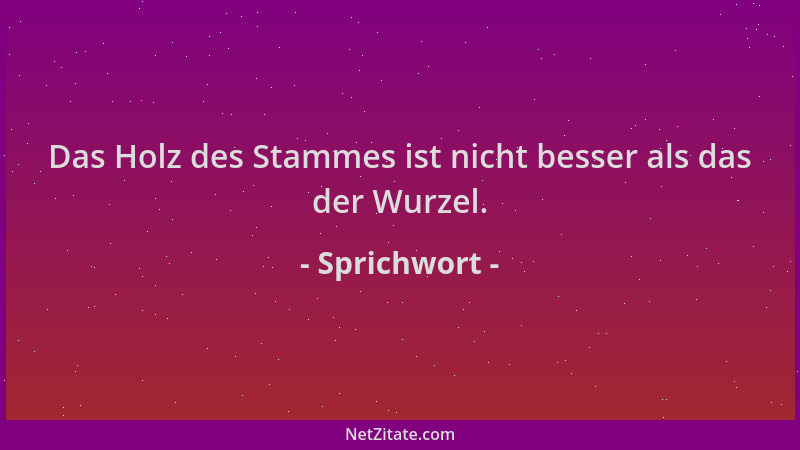 Sprichwort - Das Holz des Stammes ist nicht besser als das der Wurzel....