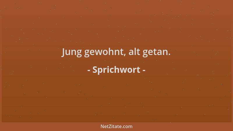 Sprichwort - Jung gewohnt, alt getan....