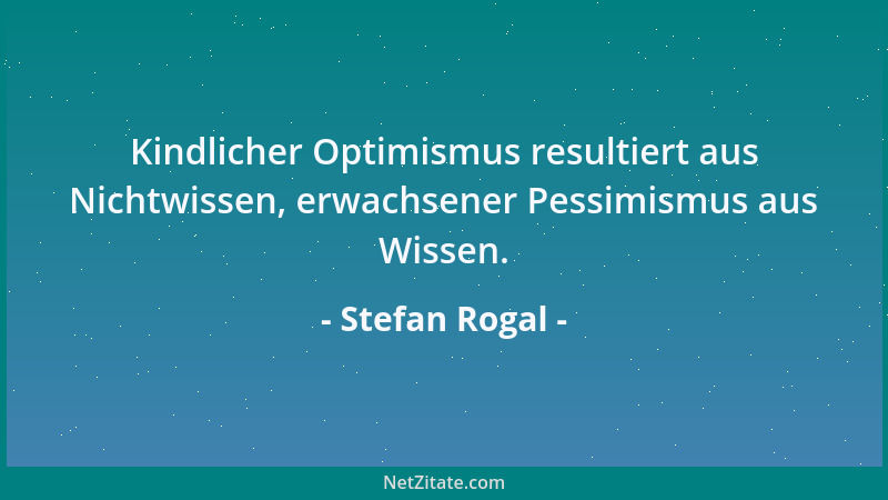 Stefan Rogal - Kindlicher Optimismus resultiert aus Nichtwissen, erwachsener Pessimismus aus Wissen....