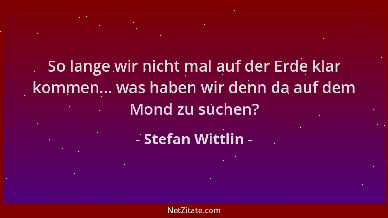 Stefan Wittlin - So lange wir nicht mal auf der Erde klar kommen... was haben wir denn da auf dem Mond zu suchen?...