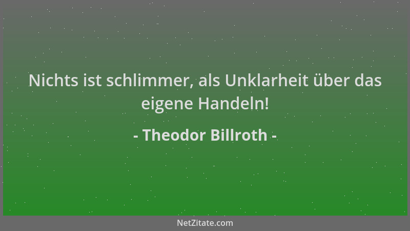 Theodor Billroth - Nichts ist schlimmer, als Unklarheit über das eigene Handeln!...