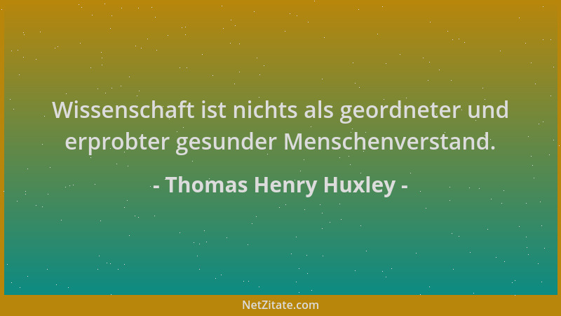Thomas Henry Huxley - Wissenschaft ist nichts als geordneter und erprobter gesunder Menschenverstand....