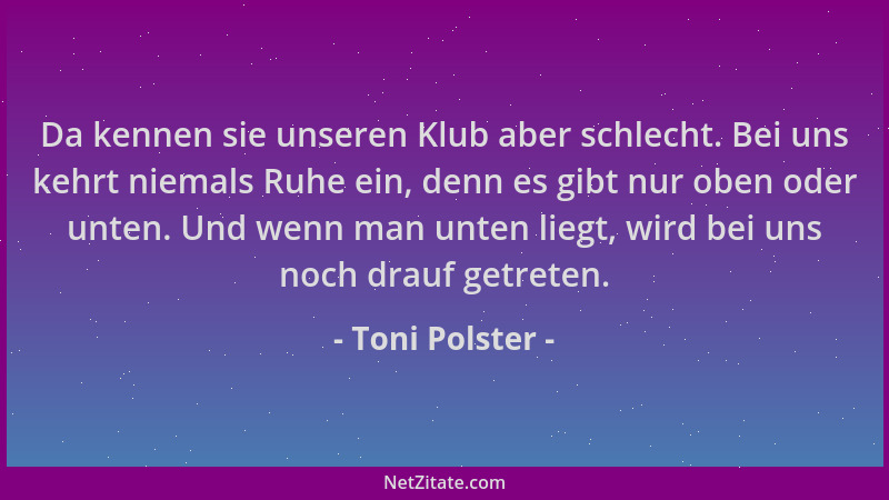 Toni Polster - Da kennen sie unseren Klub aber schlecht. Bei uns kehrt niemals Ruhe ein, denn es gibt nur oben oder unten....