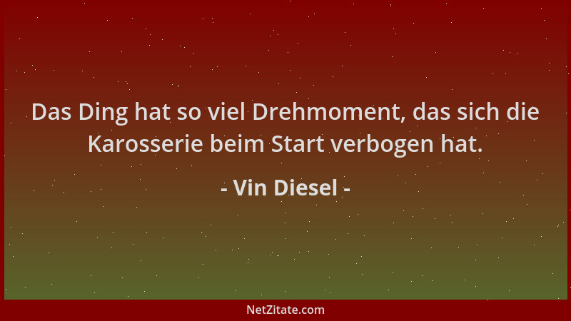 Vin Diesel - Das Ding hat so viel Drehmoment, das sich die Karosserie beim Start verbogen hat....
