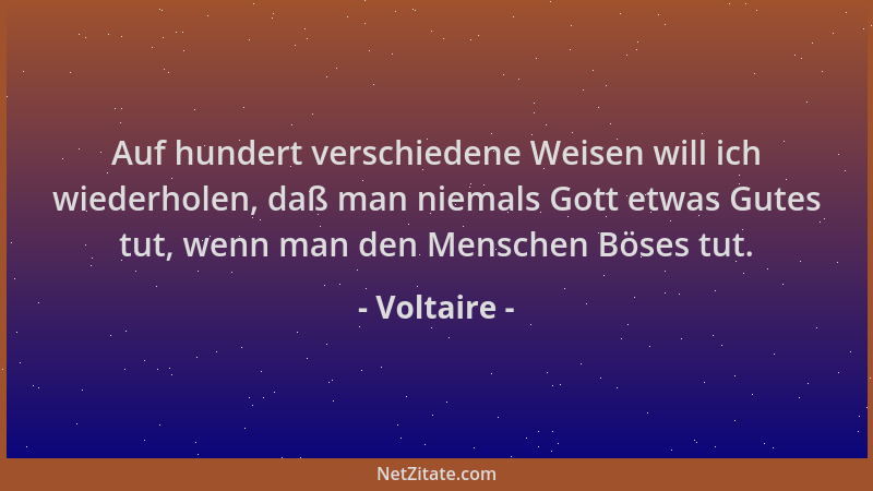 Voltaire - Auf hundert verschiedene Weisen will ich wiederholen, daß man niemals Gott etwas Gutes tut, wenn man den Mensche...