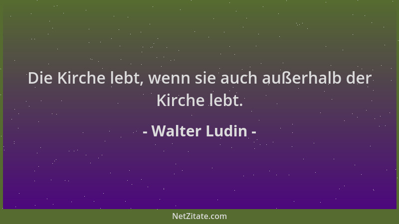 Walter Ludin - Die Kirche lebt, wenn sie auch außerhalb der Kirche lebt....