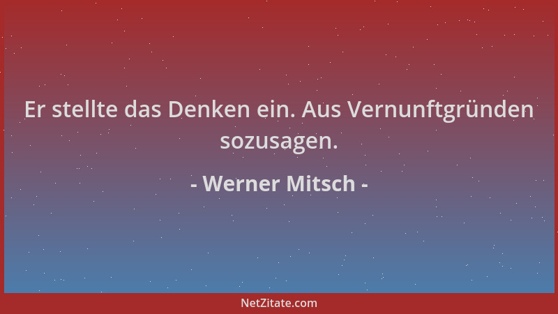 Werner Mitsch - Er stellte das Denken ein. Aus Vernunftgründen sozusagen....