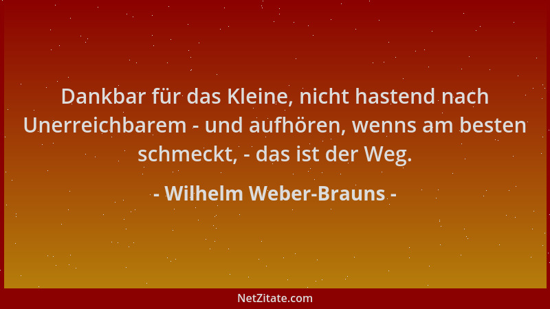 Wilhelm Weber-Brauns - Dankbar für das Kleine, nicht hastend nach Unerreichbarem - und aufhören, wenns am besten schmeckt,...