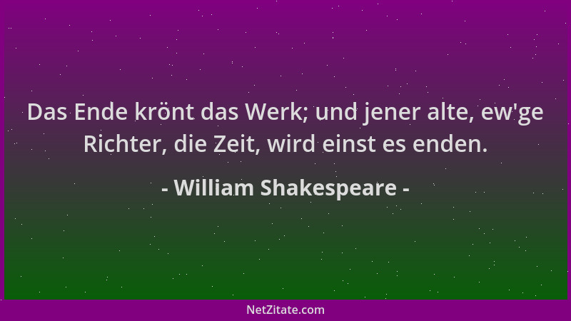 William Shakespeare - Das Ende krönt das Werk; und jener alte, ew 'ge Richter, die Zeit, wird einst es enden....