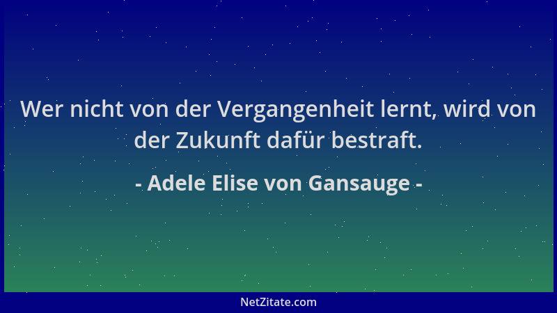 Adele Elise von Gansauge - Wer nicht von der Vergangenheit lernt, wird von der Zukunft dafür bestraft....