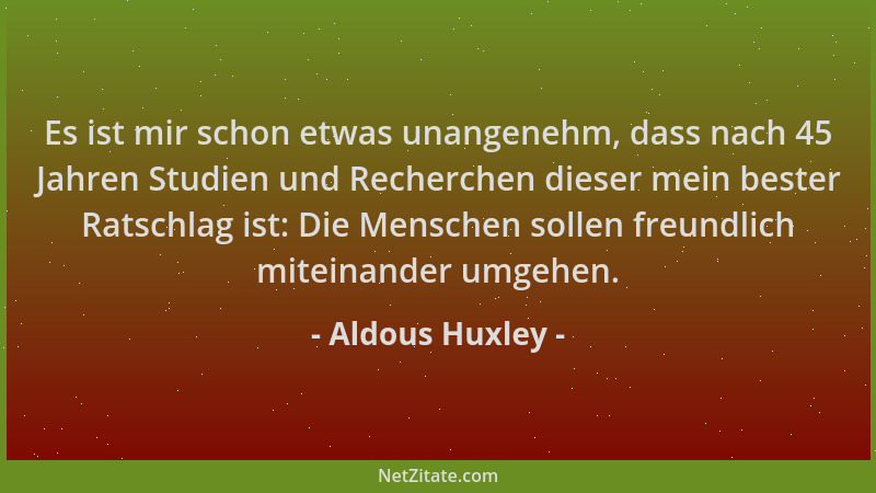 Aldous Huxley - Es ist mir schon etwas unangenehm, dass nach 45 Jahren Studien und Recherchen dieser mein bester Ratschlag...