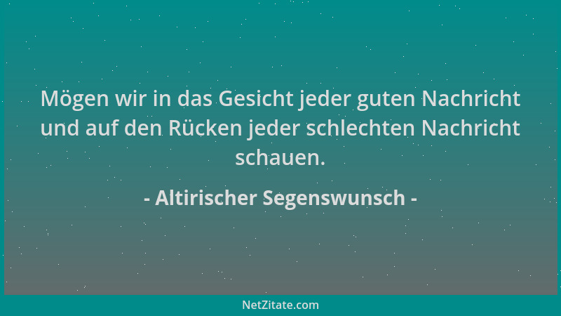 Altirischer Segenswunsch - Mögen wir in das Gesicht jeder guten Nachricht und auf den Rücken jeder schlechten Nachricht sch...