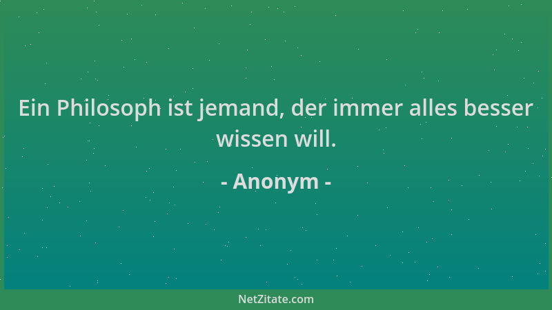 Anonym - Ein Philosoph ist jemand, der immer alles besser wissen will....