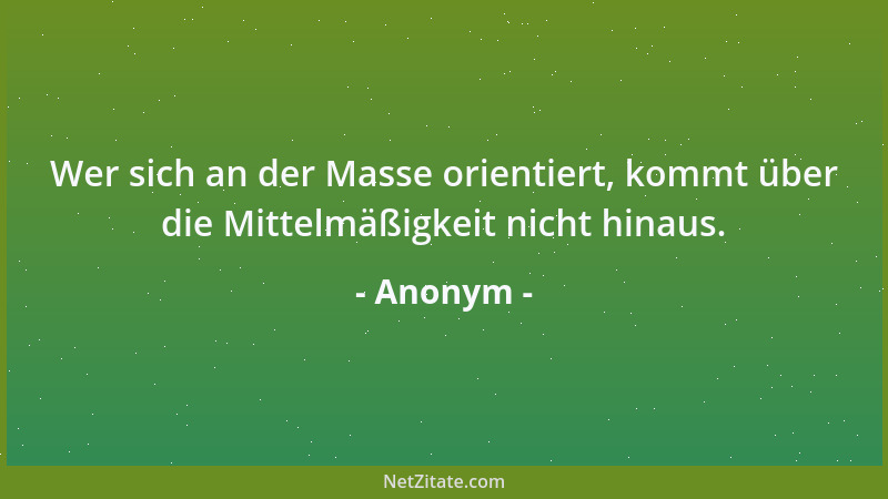 Anonym - Wer sich an der Masse orientiert, kommt über die Mittelmäßigkeit nicht hinaus....