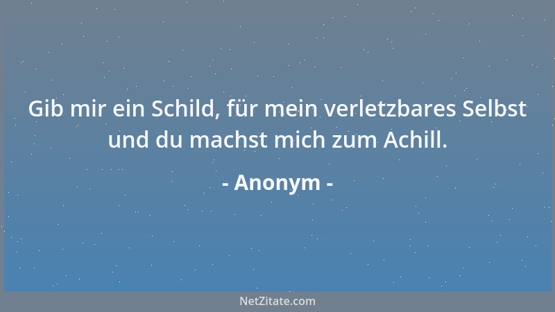 Anonym - Gib mir ein Schild, für mein verletzbares Selbst und du machst mich zum Achill....