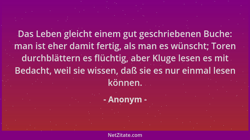 Anonym - Das Leben gleicht einem gut geschriebenen Buche: man ist eher damit fertig, als man es wünscht; Toren durchblätter...
