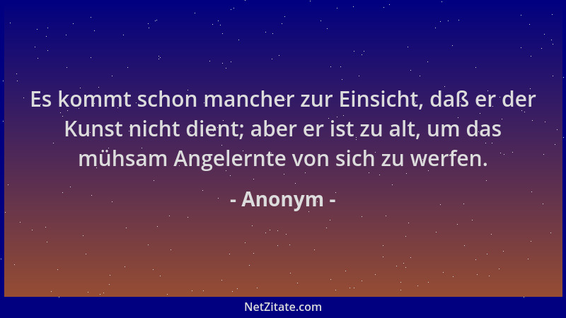 Anonym - Es kommt schon mancher zur Einsicht, daß er der Kunst nicht dient; aber er ist zu alt, um das mühsam Angelernte vo...