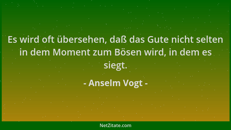Anselm Vogt - Es wird oft übersehen, daß das Gute nicht selten in dem Moment zum Bösen wird, in dem es siegt....