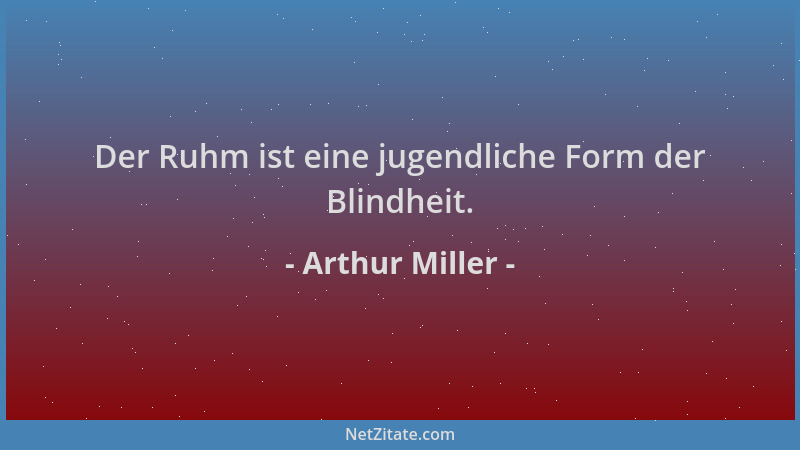 Arthur Miller - Der Ruhm ist eine jugendliche Form der Blindheit....