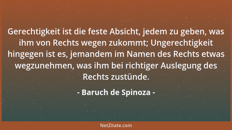Baruch de Spinoza - Gerechtigkeit ist die feste Absicht, jedem zu geben, was ihm von Rechts wegen zukommt; Ungerechtigkeit...