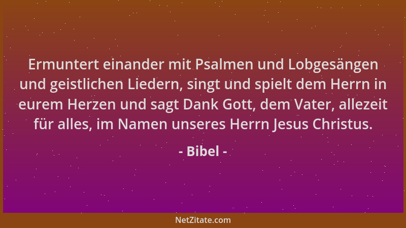 Bibel - Ermuntert einander mit Psalmen und Lobgesängen und geistlichen Liedern, singt und spielt dem Herrn in eurem Herzen...