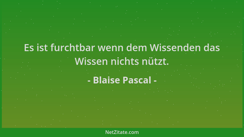 Blaise Pascal - Es ist furchtbar wenn dem Wissenden das Wissen nichts nützt....