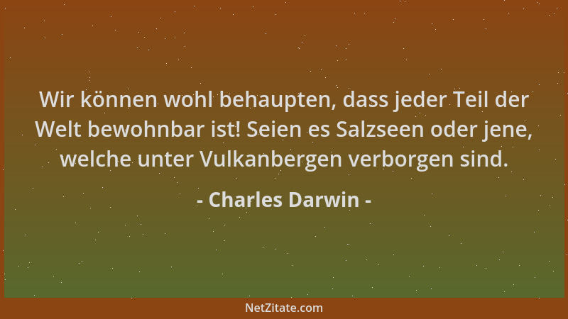 Charles Darwin - Wir können wohl behaupten, dass jeder Teil der Welt bewohnbar ist! Seien es Salzseen oder jene, welche unt...