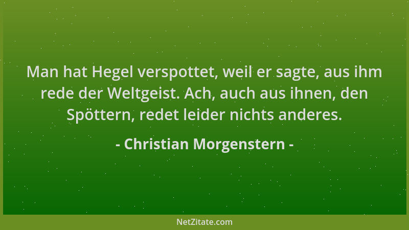 Christian Morgenstern - Man hat Hegel verspottet, weil er sagte, aus ihm rede der Weltgeist. Ach, auch aus ihnen, den Spött...