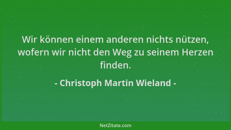 Christoph Martin Wieland - Wir können einem anderen nichts nützen, wofern wir nicht den Weg zu seinem Herzen finden....