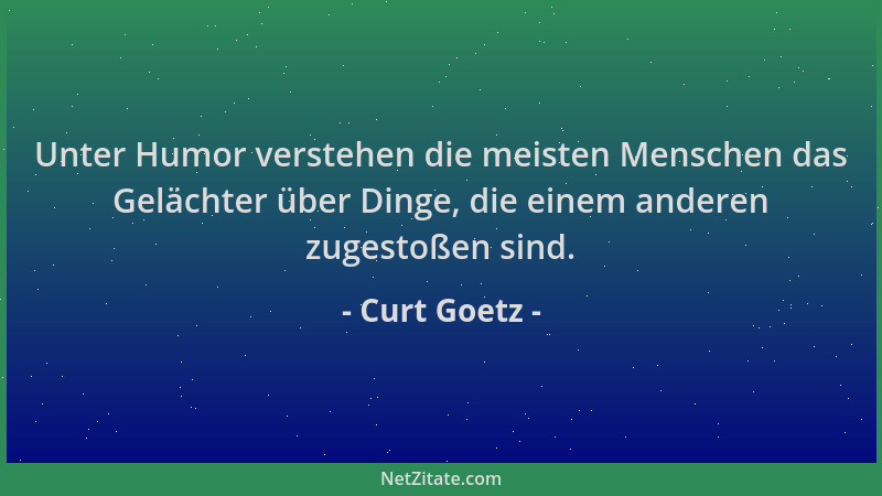 Curt Goetz - Unter Humor verstehen die meisten Menschen das Gelächter über Dinge, die einem anderen zugestoßen sind....