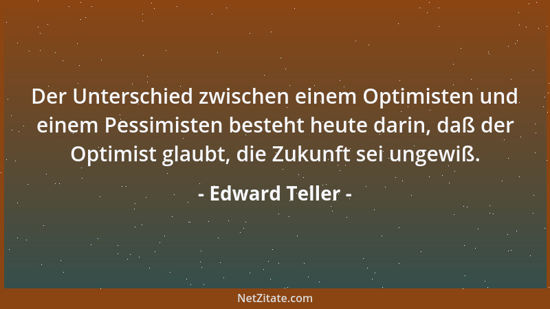Edward Teller - Der Unterschied zwischen einem Optimisten und einem Pessimisten besteht heute darin, daß der Optimist glaub...