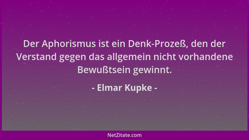 Elmar Kupke - Der Aphorismus ist ein Denk-Prozeß, den der Verstand gegen das allgemein nicht vorhandene Bewußtsein gewinnt....