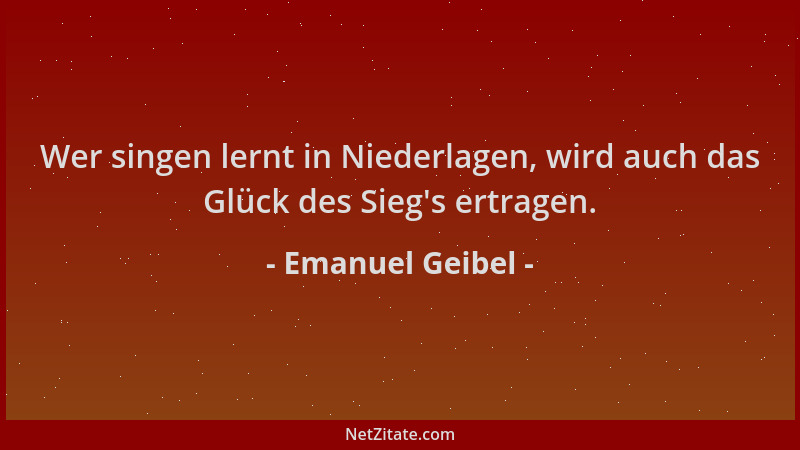 Emanuel Geibel - Wer singen lernt in Niederlagen, wird auch das Glück des Sieg 's ertragen....