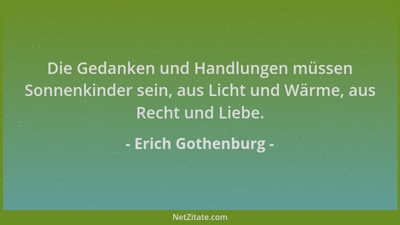 Erich Gothenburg - Die Gedanken und Handlungen müssen Sonnenkinder sein, aus Licht und Wärme, aus Recht und Liebe....