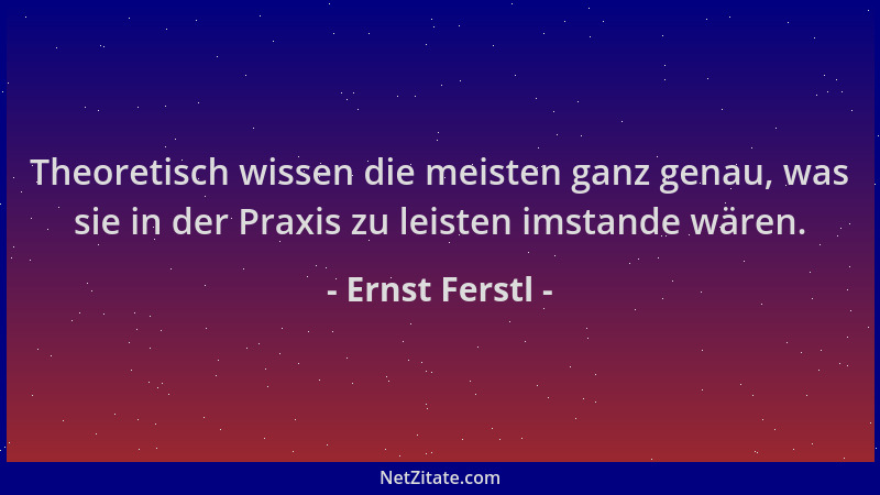 Ernst Ferstl - Theoretisch wissen die meisten ganz genau, was sie in der Praxis zu leisten imstande wären....