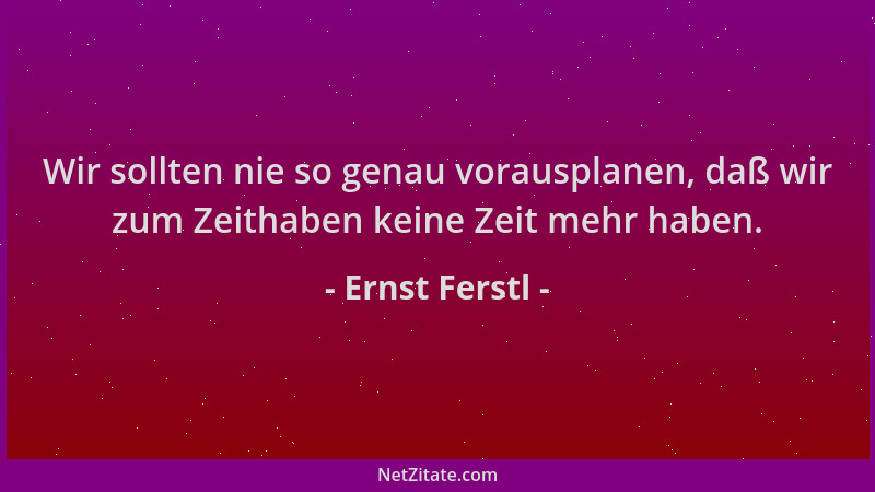 Ernst Ferstl - Wir sollten nie so genau vorausplanen, daß wir zum Zeithaben keine Zeit mehr haben....