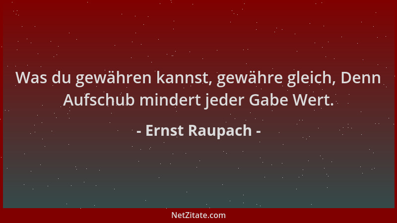Ernst Raupach - Was du gewähren kannst, gewähre gleich, Denn Aufschub mindert jeder Gabe Wert....