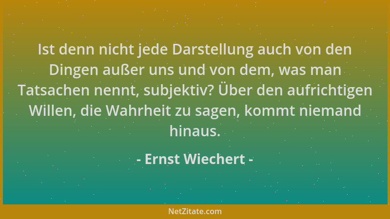 Ernst Wiechert - Ist denn nicht jede Darstellung auch von den Dingen außer uns und von dem, was man Tatsachen nennt, subjek...