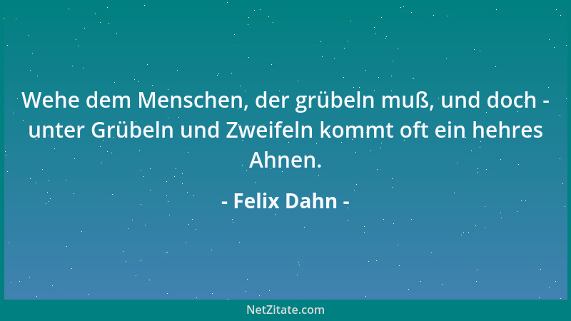 Felix Dahn - Wehe dem Menschen, der grübeln muß, und doch - unter Grübeln und Zweifeln kommt oft ein hehres Ahnen....