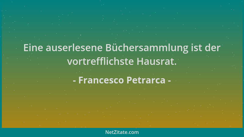 Francesco Petrarca - Eine auserlesene Büchersammlung ist der vortrefflichste Hausrat....