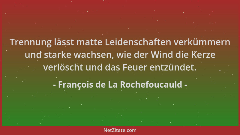 François de La Rochefoucauld - Trennung lässt matte Leidenschaften verkümmern und starke wachsen, wie der Wind die Kerze ve...