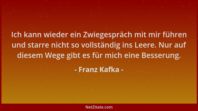 Franz Kafka - Ich kann wieder ein Zwiegespräch mit mir führen und starre nicht so vollständig ins Leere. Nur auf diesem Weg...