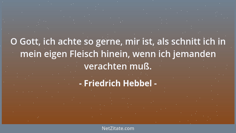 Friedrich Hebbel - O Gott, ich achte so gerne, mir ist, als schnitt ich in mein eigen Fleisch hinein, wenn ich jemanden ver...