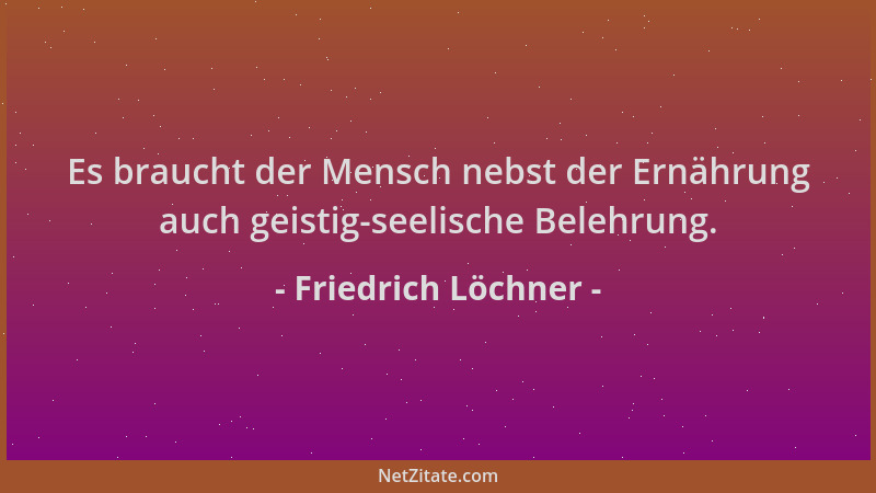 Friedrich Löchner - Es braucht der Mensch nebst der Ernährung auch geistig-seelische Belehrung....