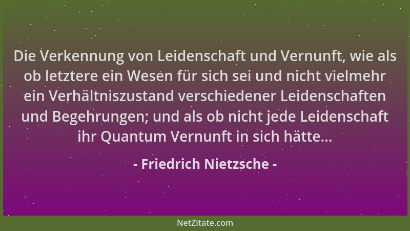 Friedrich Nietzsche - Die Verkennung von Leidenschaft und Vernunft, wie als ob letztere ein Wesen für sich sei und nicht vi...