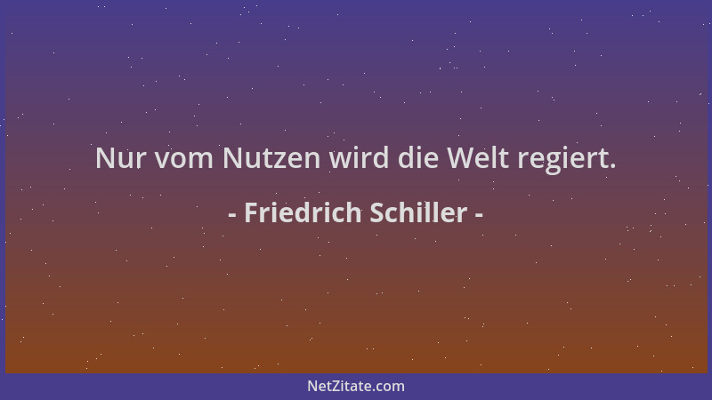 Friedrich Schiller - Nur vom Nutzen wird die Welt regiert....