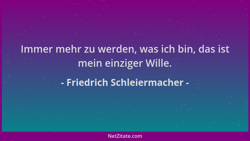 Friedrich Schleiermacher - Immer mehr zu werden, was ich bin, das ist mein einziger Wille....
