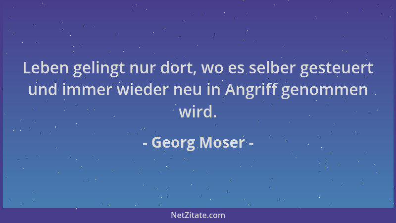 Georg Moser - Leben gelingt nur dort, wo es selber gesteuert und immer wieder neu in Angriff genommen wird....