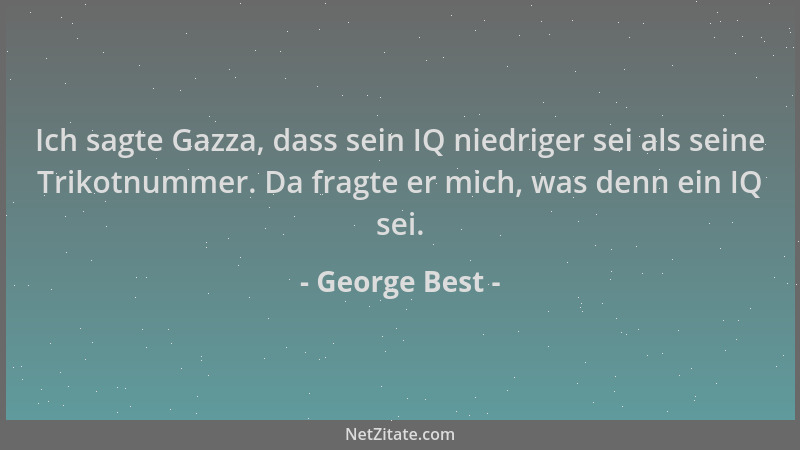 George Best - Ich sagte Gazza, dass sein IQ niedriger sei als seine Trikotnummer. Da fragte er mich, was denn ein IQ sei....