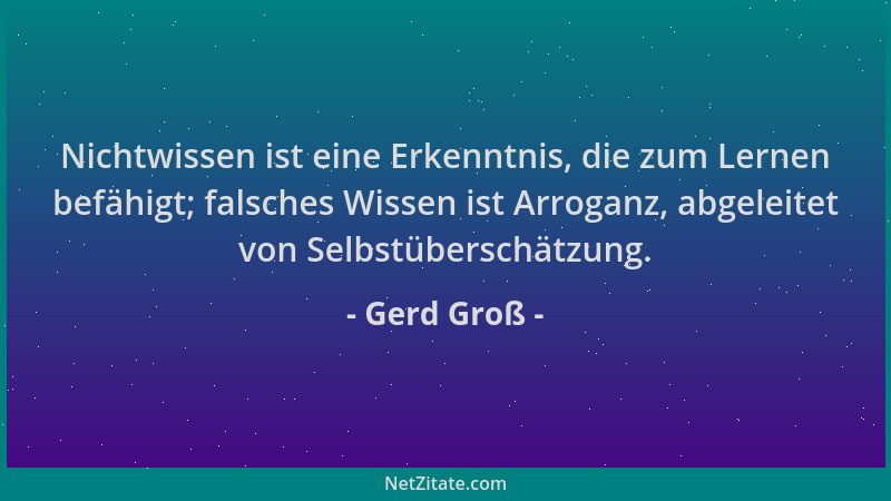 Gerd Groß - Nichtwissen ist eine Erkenntnis, die zum Lernen befähigt; falsches Wissen ist Arroganz, abgeleitet von Selbstüb...